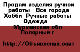 Продам изделия ручной работы - Все города Хобби. Ручные работы » Одежда   . Мурманская обл.,Полярный г.